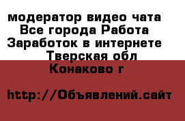 модератор видео-чата - Все города Работа » Заработок в интернете   . Тверская обл.,Конаково г.